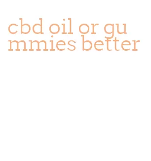 cbd oil or gummies better