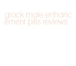 grock male enhancement pills reviews