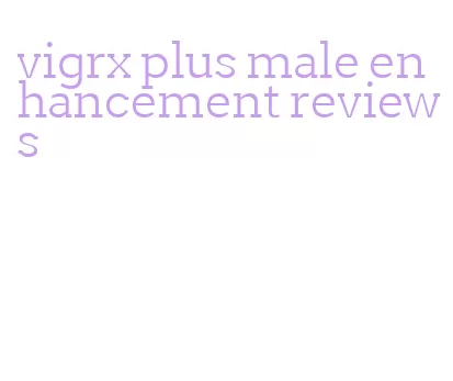vigrx plus male enhancement reviews