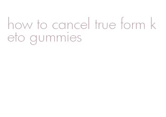 how to cancel true form keto gummies