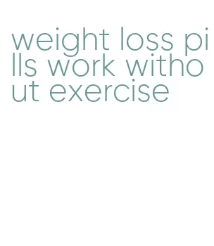 weight loss pills work without exercise