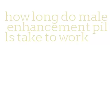 how long do male enhancement pills take to work