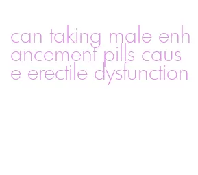 can taking male enhancement pills cause erectile dysfunction