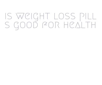 is weight loss pills good for health