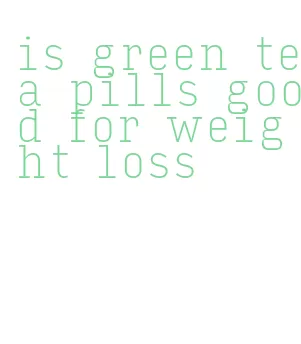 is green tea pills good for weight loss