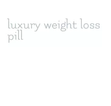 luxury weight loss pill