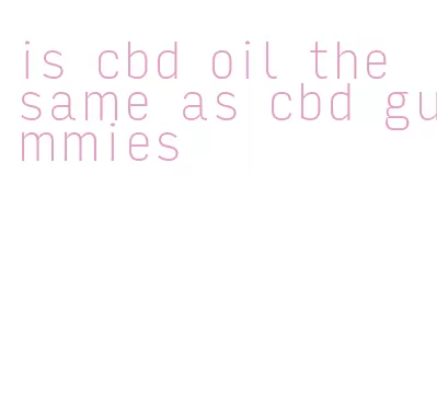 is cbd oil the same as cbd gummies