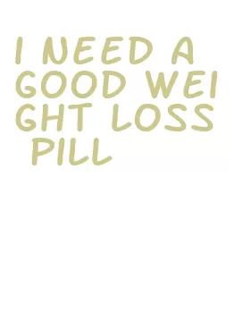 i need a good weight loss pill