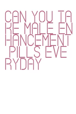 can you take male enhancement pills everyday