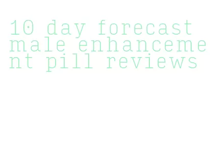 10 day forecast male enhancement pill reviews