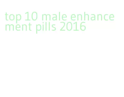 top 10 male enhancement pills 2016