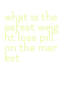 what is the safest weight loss pill on the market