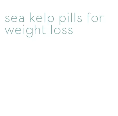 sea kelp pills for weight loss