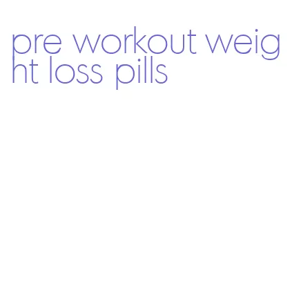 pre workout weight loss pills