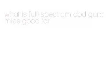 what is full-spectrum cbd gummies good for