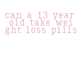 can a 13 year old take weight loss pills