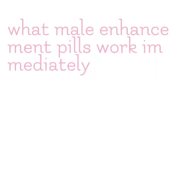 what male enhancement pills work immediately