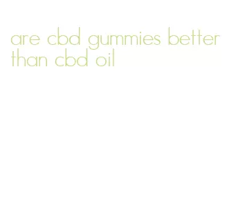 are cbd gummies better than cbd oil