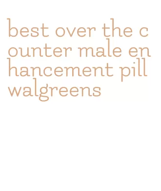 best over the counter male enhancement pill walgreens