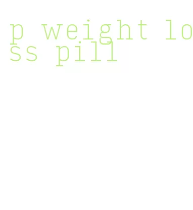 p weight loss pill