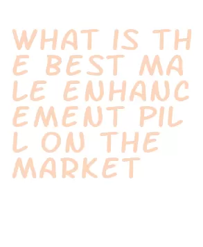 what is the best male enhancement pill on the market
