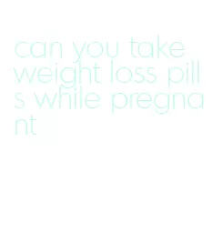 can you take weight loss pills while pregnant