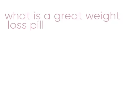 what is a great weight loss pill