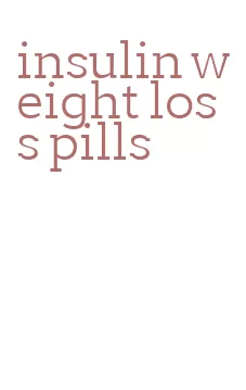 insulin weight loss pills