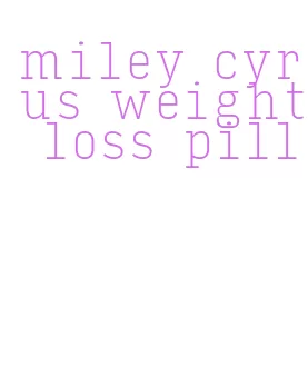 miley cyrus weight loss pill