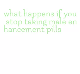 what happens if you stop taking male enhancement pills