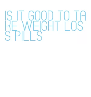 is it good to take weight loss pills