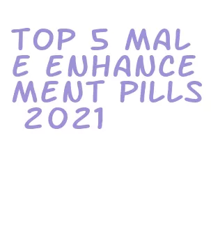 top 5 male enhancement pills 2021