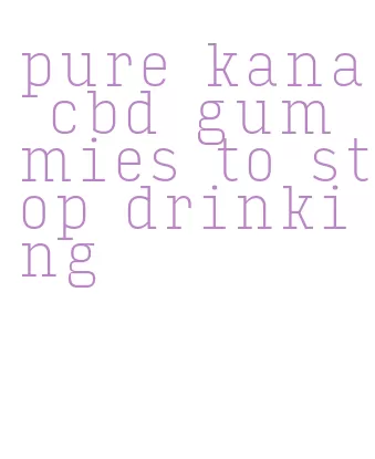 pure kana cbd gummies to stop drinking