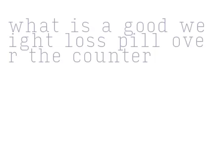 what is a good weight loss pill over the counter