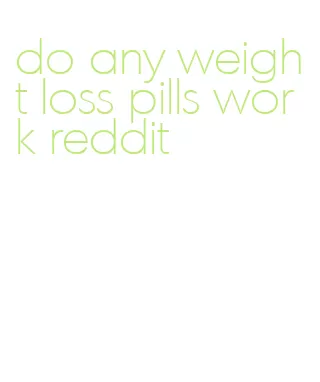 do any weight loss pills work reddit