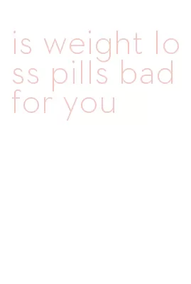 is weight loss pills bad for you