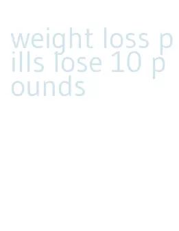 weight loss pills lose 10 pounds