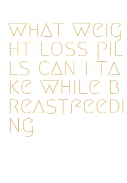 what weight loss pills can i take while breastfeeding