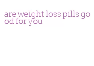 are weight loss pills good for you