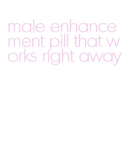 male enhancement pill that works right away