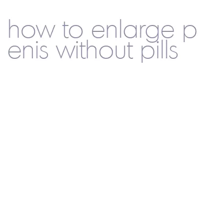 how to enlarge penis without pills