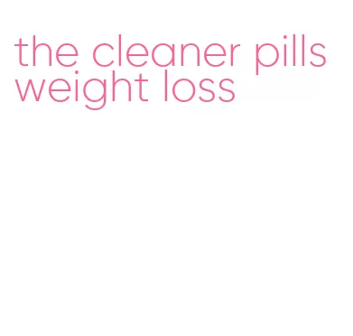 the cleaner pills weight loss