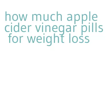 how much apple cider vinegar pills for weight loss