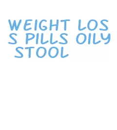 weight loss pills oily stool
