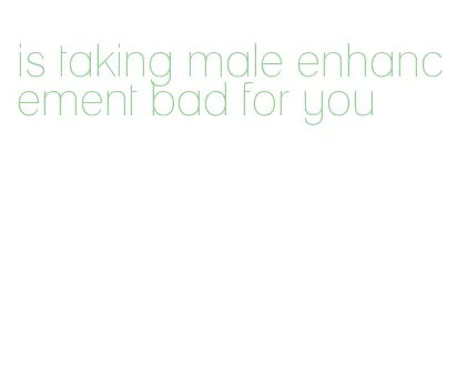 is taking male enhancement bad for you
