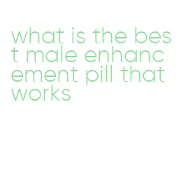 what is the best male enhancement pill that works