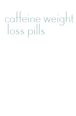 caffeine weight loss pills