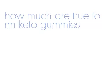 how much are true form keto gummies