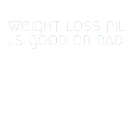 weight loss pills good or bad