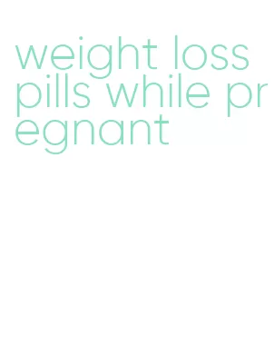 weight loss pills while pregnant